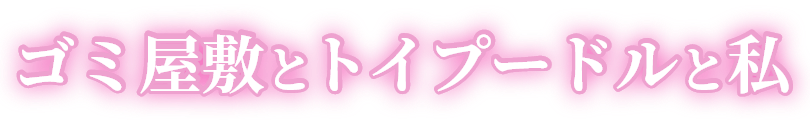 ゴミ屋敷とトイプードルと私
